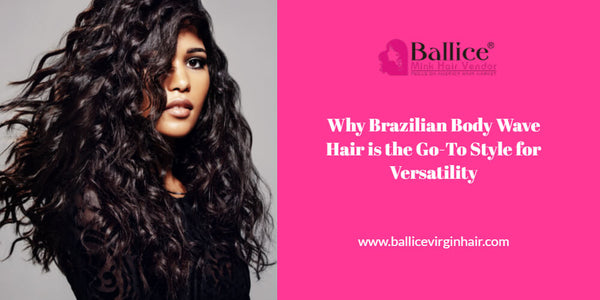 Why Brazilian Body Wave Hair Is The Go-To Style For Versatility