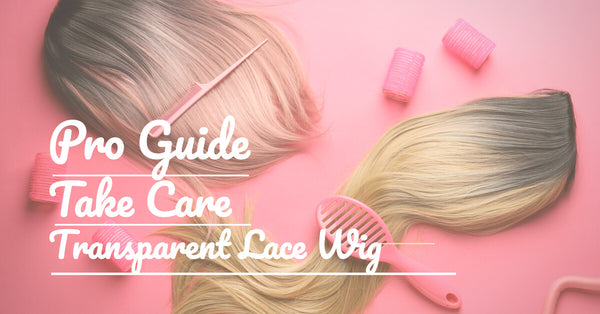 Pro Guide To Taking Care Of The Transparent Lace Wig